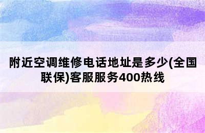 附近空调维修电话地址是多少(全国联保)客服服务400热线