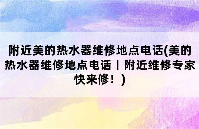 附近美的热水器维修地点电话(美的热水器维修地点电话丨附近维修专家快来修！)