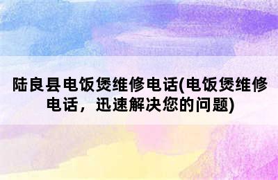 陆良县电饭煲维修电话(电饭煲维修电话，迅速解决您的问题)