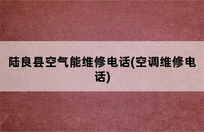 陆良县空气能维修电话(空调维修电话)