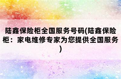 陆鑫保险柜全国服务号码(陆鑫保险柜：家电维修专家为您提供全国服务)