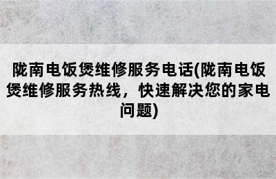 陇南电饭煲维修服务电话(陇南电饭煲维修服务热线，快速解决您的家电问题)