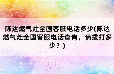 陈达燃气灶全国客服电话多少(陈达燃气灶全国客服电话查询，请拨打多少？)