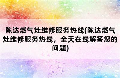 陈达燃气灶维修服务热线(陈达燃气灶维修服务热线，全天在线解答您的问题)