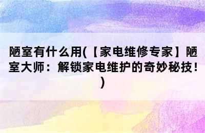 陋室有什么用(【家电维修专家】陋室大师：解锁家电维护的奇妙秘技！)