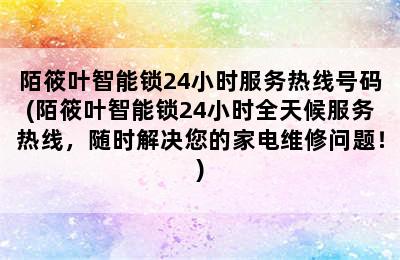 陌筱叶智能锁24小时服务热线号码(陌筱叶智能锁24小时全天候服务热线，随时解决您的家电维修问题！)