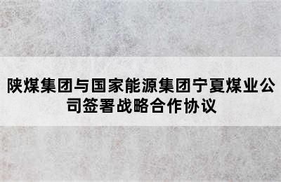 陕煤集团与国家能源集团宁夏煤业公司签署战略合作协议