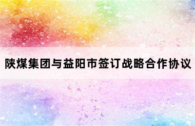 陕煤集团与益阳市签订战略合作协议