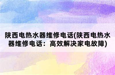 陕西电热水器维修电话(陕西电热水器维修电话：高效解决家电故障)