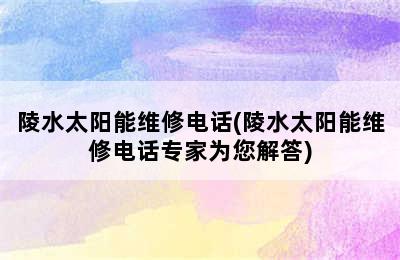 陵水太阳能维修电话(陵水太阳能维修电话专家为您解答)