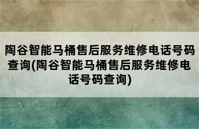 陶谷智能马桶售后服务维修电话号码查询(陶谷智能马桶售后服务维修电话号码查询)