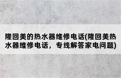 隆回美的热水器维修电话(隆回美热水器维修电话，专线解答家电问题)