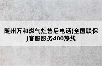 随州万和燃气灶售后电话(全国联保)客服服务400热线