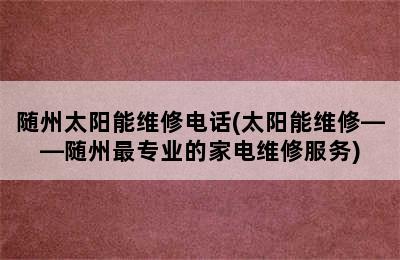 随州太阳能维修电话(太阳能维修——随州最专业的家电维修服务)