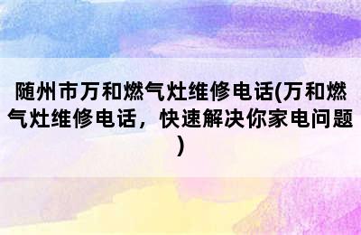 随州市万和燃气灶维修电话(万和燃气灶维修电话，快速解决你家电问题)