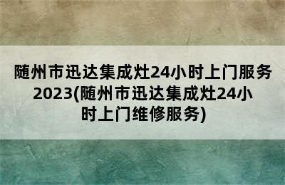 随州市迅达集成灶24小时上门服务2023(随州市迅达集成灶24小时上门维修服务)