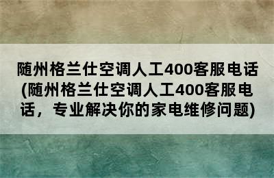 随州格兰仕空调人工400客服电话(随州格兰仕空调人工400客服电话，专业解决你的家电维修问题)