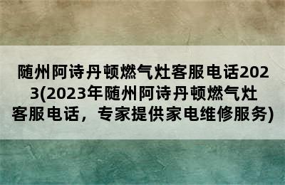 随州阿诗丹顿燃气灶客服电话2023(2023年随州阿诗丹顿燃气灶客服电话，专家提供家电维修服务)