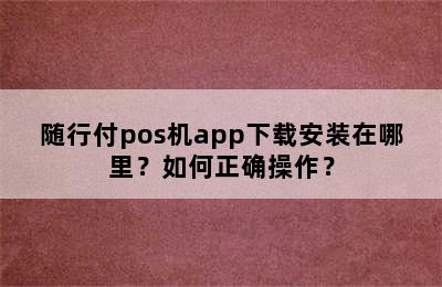 随行付pos机app下载安装在哪里？如何正确操作？