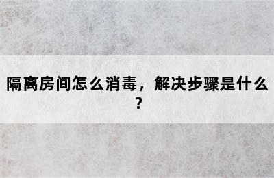 隔离房间怎么消毒，解决步骤是什么？