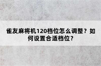 雀友麻将机120档位怎么调整？如何设置合适档位？