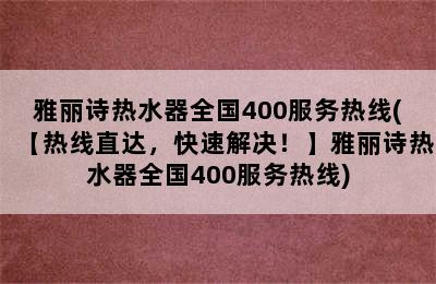 雅丽诗热水器全国400服务热线(【热线直达，快速解决！】雅丽诗热水器全国400服务热线)