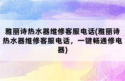 雅丽诗热水器维修客服电话(雅丽诗热水器维修客服电话，一键畅通修电器)