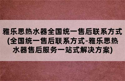 雅乐思热水器全国统一售后联系方式(全国统一售后联系方式-雅乐思热水器售后服务一站式解决方案)