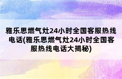 雅乐思燃气灶24小时全国客服热线电话(雅乐思燃气灶24小时全国客服热线电话大揭秘)