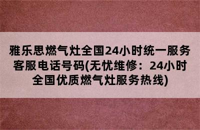 雅乐思燃气灶全国24小时统一服务客服电话号码(无忧维修：24小时全国优质燃气灶服务热线)