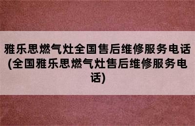 雅乐思燃气灶全国售后维修服务电话(全国雅乐思燃气灶售后维修服务电话)