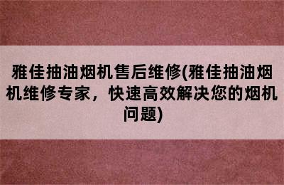 雅佳抽油烟机售后维修(雅佳抽油烟机维修专家，快速高效解决您的烟机问题)