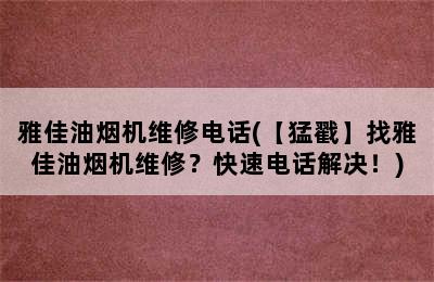 雅佳油烟机维修电话(【猛戳】找雅佳油烟机维修？快速电话解决！)