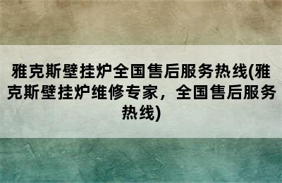 雅克斯壁挂炉全国售后服务热线(雅克斯壁挂炉维修专家，全国售后服务热线)