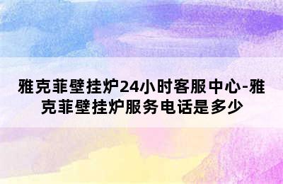 雅克菲壁挂炉24小时客服中心-雅克菲壁挂炉服务电话是多少