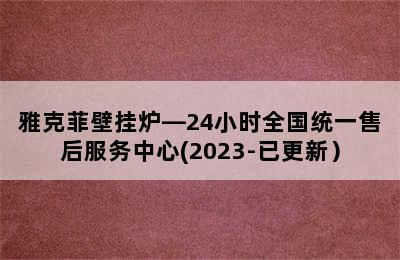 雅克菲壁挂炉—24小时全国统一售后服务中心(2023-已更新）