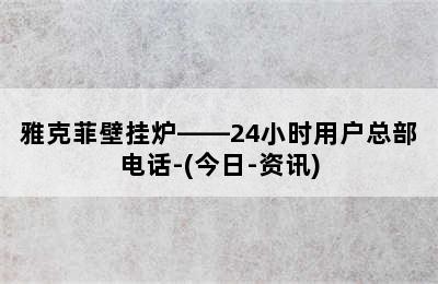 雅克菲壁挂炉——24小时用户总部电话-(今日-资讯)