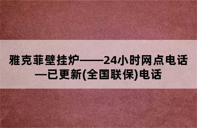 雅克菲壁挂炉——24小时网点电话—已更新(全国联保)电话