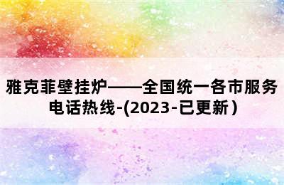 雅克菲壁挂炉——全国统一各市服务电话热线-(2023-已更新）