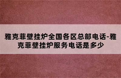 雅克菲壁挂炉全国各区总部电话-雅克菲壁挂炉服务电话是多少