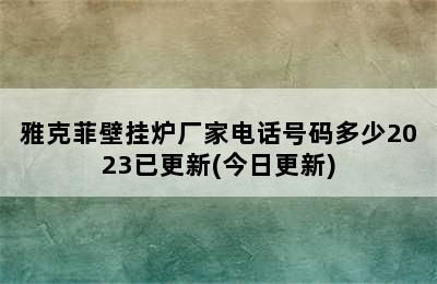 雅克菲壁挂炉厂家电话号码多少2023已更新(今日更新)