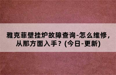 雅克菲壁挂炉故障查询-怎么维修，从那方面入手？(今日-更新)