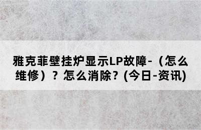 雅克菲壁挂炉显示LP故障-（怎么维修）？怎么消除？(今日-资讯)