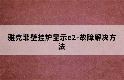 雅克菲壁挂炉显示e2-故障解决方法