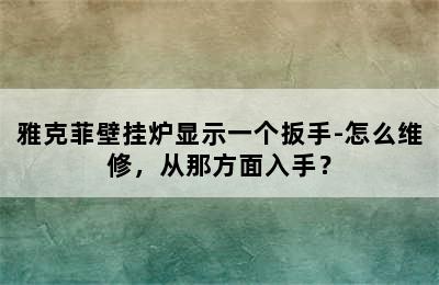 雅克菲壁挂炉显示一个扳手-怎么维修，从那方面入手？