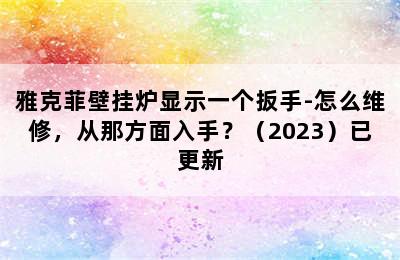 雅克菲壁挂炉显示一个扳手-怎么维修，从那方面入手？（2023）已更新