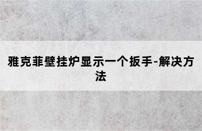 雅克菲壁挂炉显示一个扳手-解决方法