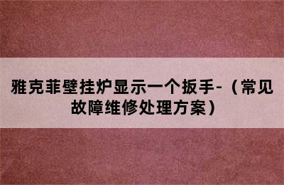 雅克菲壁挂炉显示一个扳手-（常见故障维修处理方案）