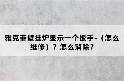 雅克菲壁挂炉显示一个扳手-（怎么维修）？怎么消除？