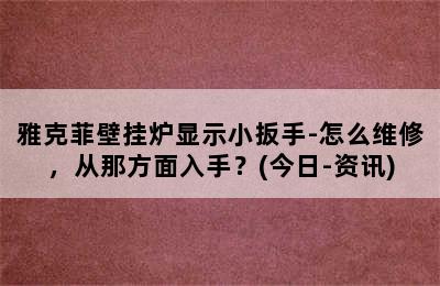 雅克菲壁挂炉显示小扳手-怎么维修，从那方面入手？(今日-资讯)